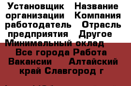 Установщик › Название организации ­ Компания-работодатель › Отрасль предприятия ­ Другое › Минимальный оклад ­ 1 - Все города Работа » Вакансии   . Алтайский край,Славгород г.